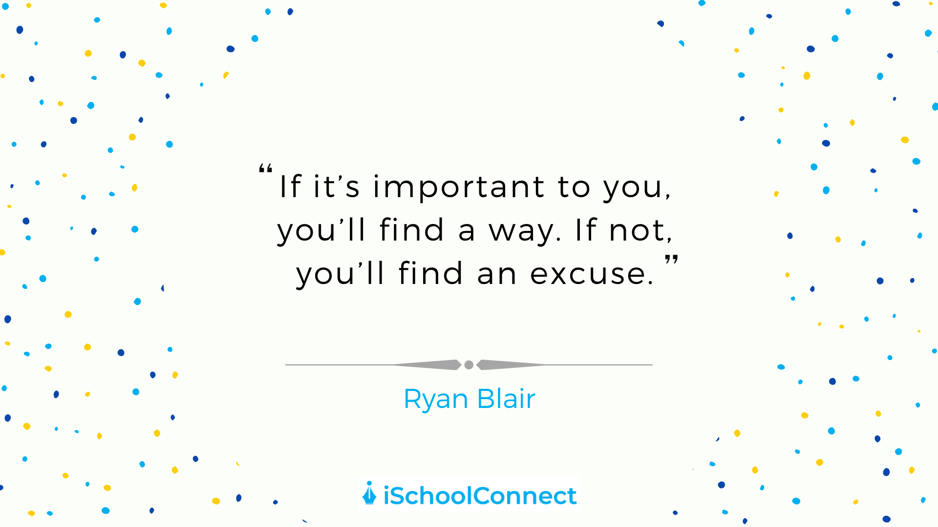 If it's important to you, you will find a way. If not, you'll find an excuse" - Ryan Blair